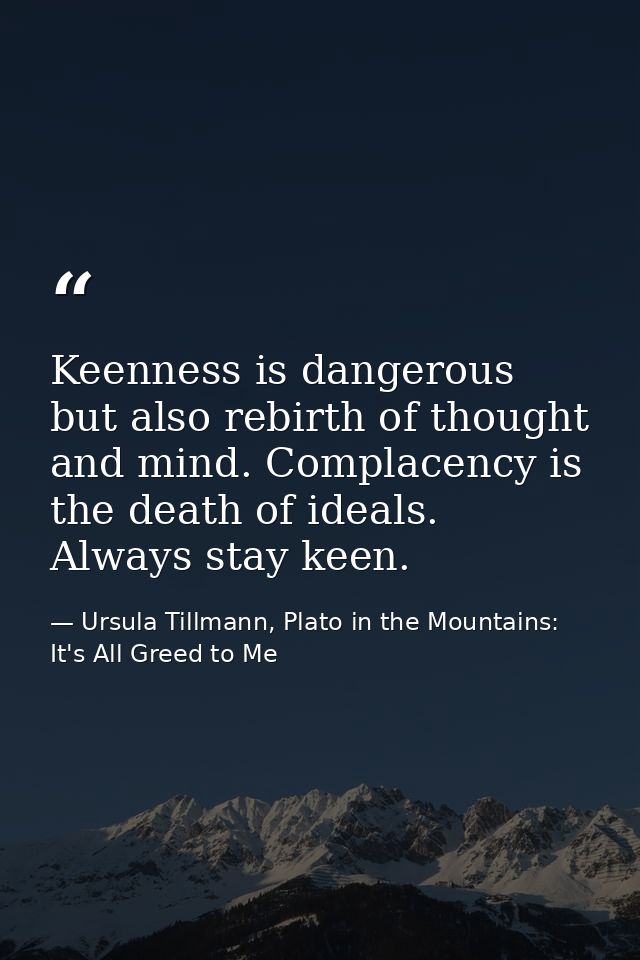 Keenness is dangerous but also rebirth of thought and mind. Complacency is the death of ideals. Always stay keen. — Ursula Tillmann, Plato in the Mountains: It's All Greed to Me