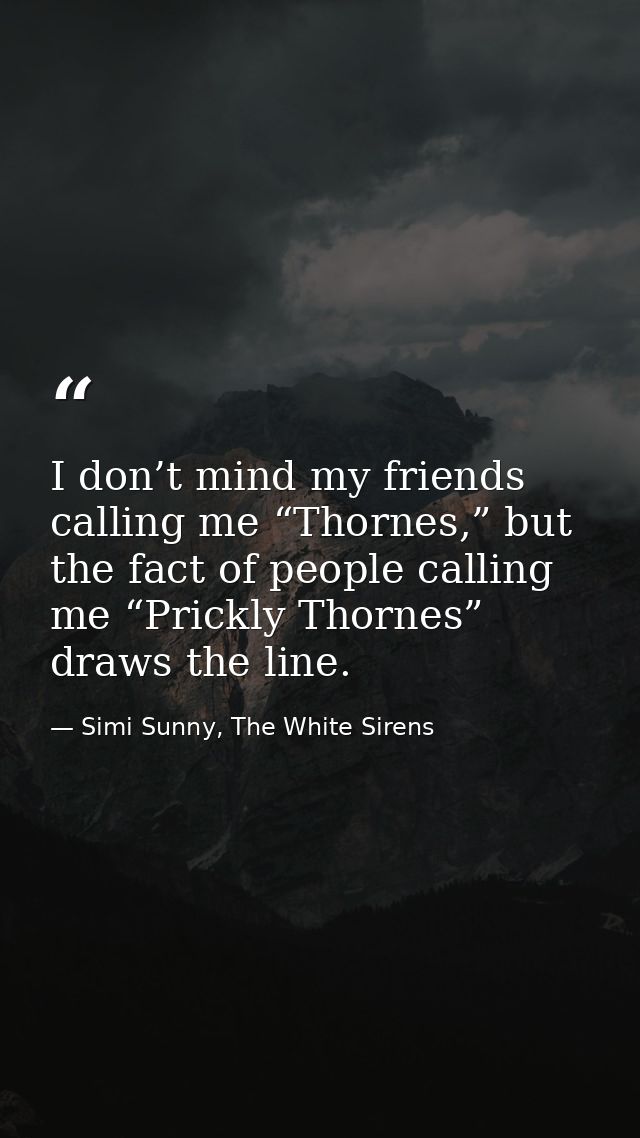 I don’t mind my friends calling me “Thornes,” but the fact of people calling me “Prickly Thornes” draws the line. — Simi Sunny, The White Sirens
