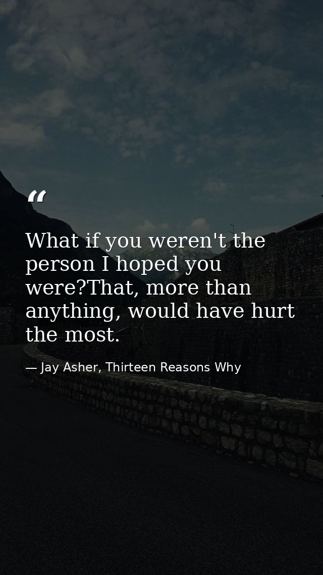 What if you weren't the person I hoped you were?That, more than anything, would have hurt the most. — Jay Asher, Thirteen Reasons Why