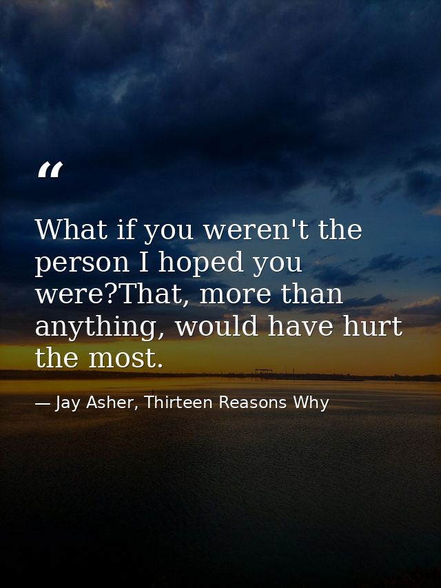 What if you weren't the person I hoped you were?That, more than anything, would have hurt the most. — Jay Asher, Thirteen Reasons Why