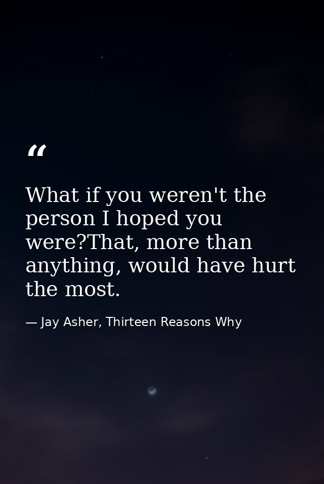 What if you weren't the person I hoped you were?That, more than anything, would have hurt the most. — Jay Asher, Thirteen Reasons Why