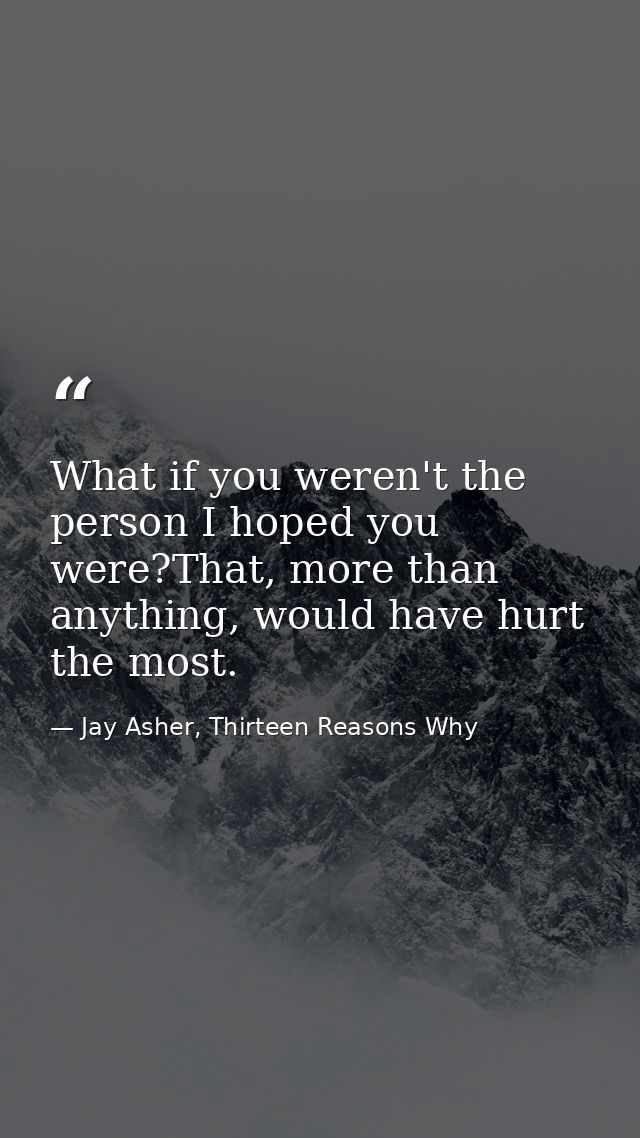 What if you weren't the person I hoped you were?That, more than anything, would have hurt the most. — Jay Asher, Thirteen Reasons Why