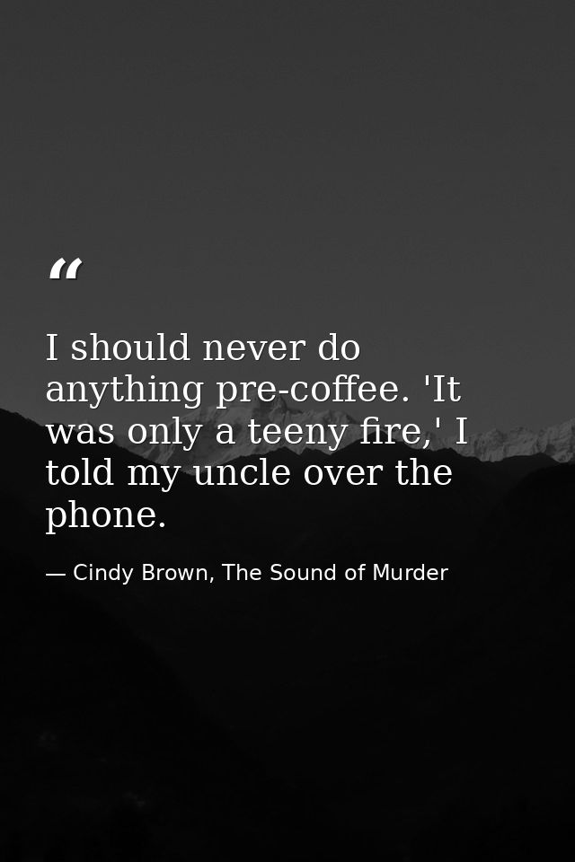 I should never do anything pre-coffee. 'It was only a teeny fire,' I told my uncle over the phone. — Cindy Brown, The Sound of Murder