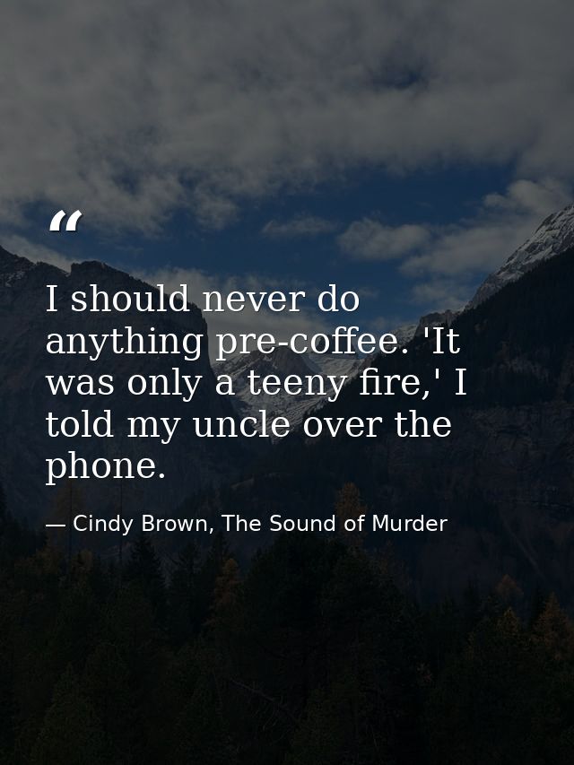 I should never do anything pre-coffee. 'It was only a teeny fire,' I told my uncle over the phone. — Cindy Brown, The Sound of Murder