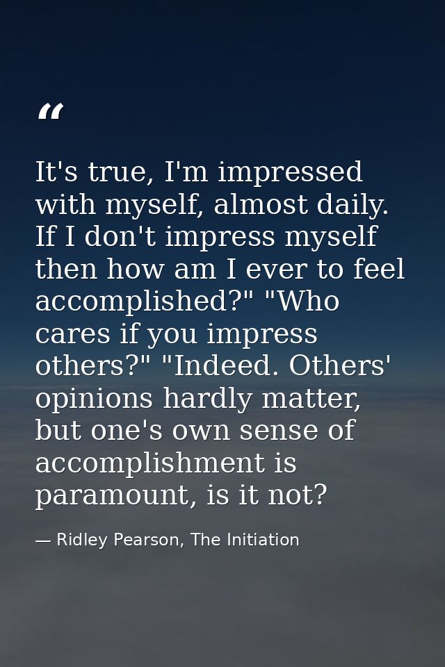 It's true, I'm impressed with myself, almost daily. If I don't impress myself then how am I ever to feel accomplished?"  — Ridley Pearson, The Initiation