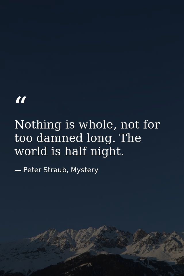 Nothing is whole, not for too damned long. The world is half night. — Peter Straub, Mystery
