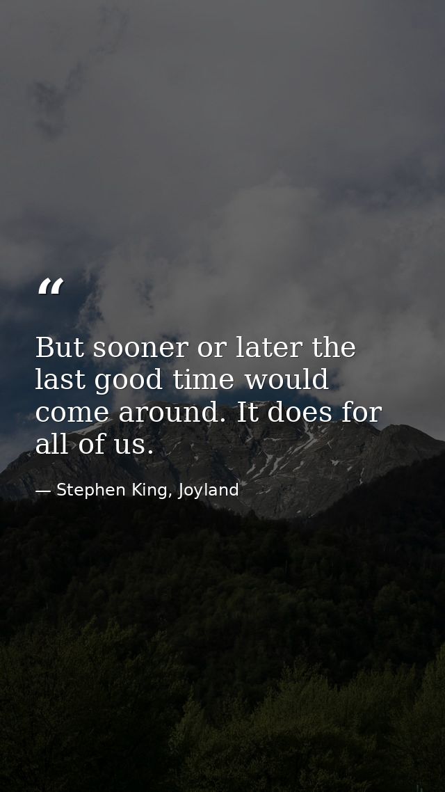 But sooner or later the last good time would come around. It does for all of us. — Stephen King, Joyland