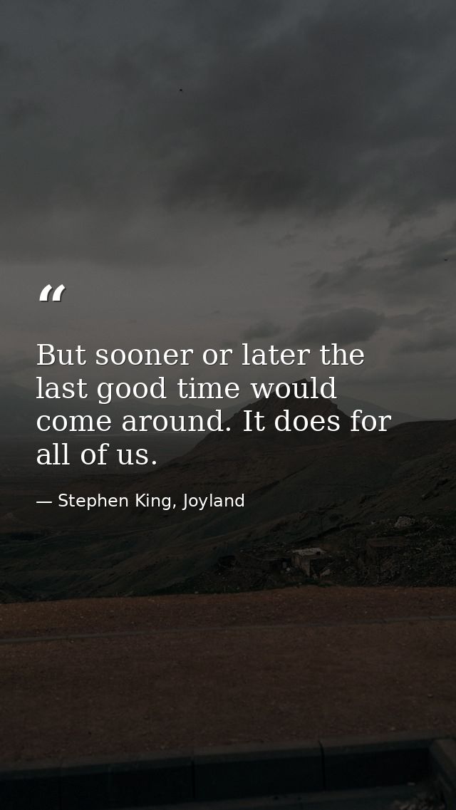 But sooner or later the last good time would come around. It does for all of us. — Stephen King, Joyland