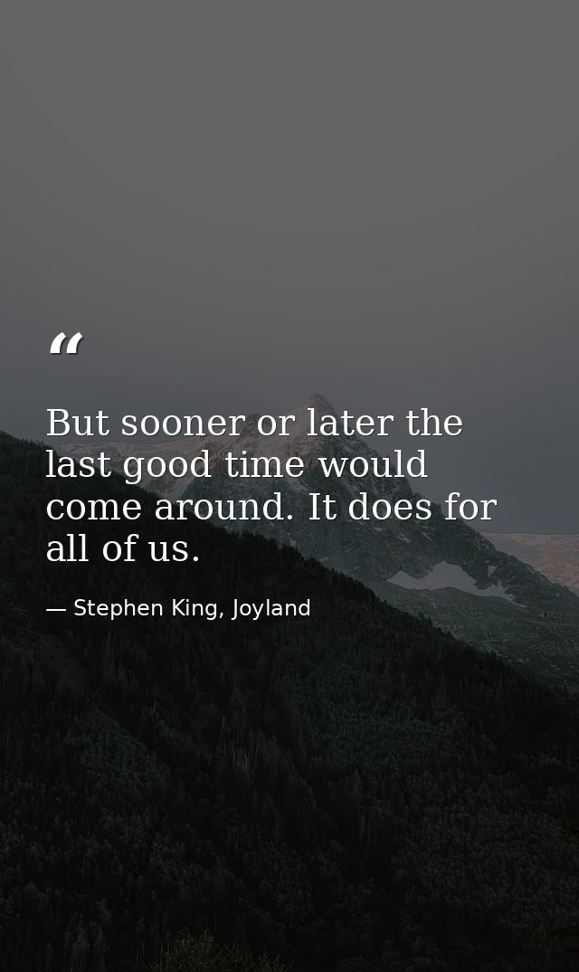 But sooner or later the last good time would come around. It does for all of us. — Stephen King, Joyland