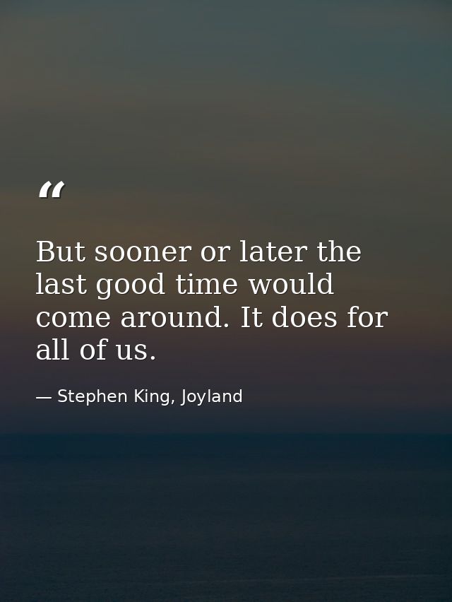 But sooner or later the last good time would come around. It does for all of us. — Stephen King, Joyland