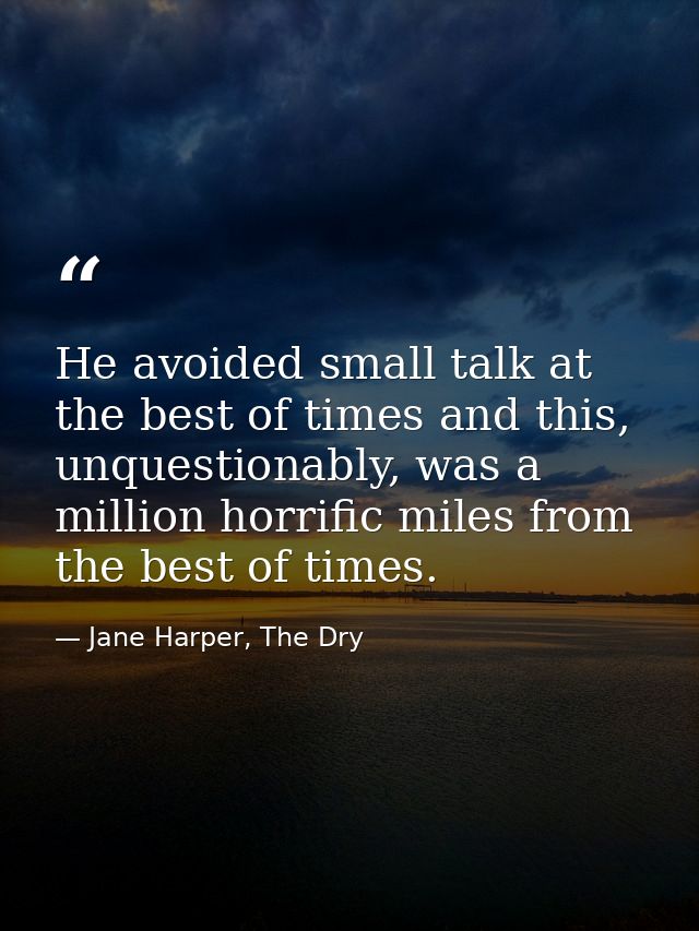 He avoided small talk at the best of times and this, unquestionably, was a million horrific miles from the best of times — Jane Harper, The Dry