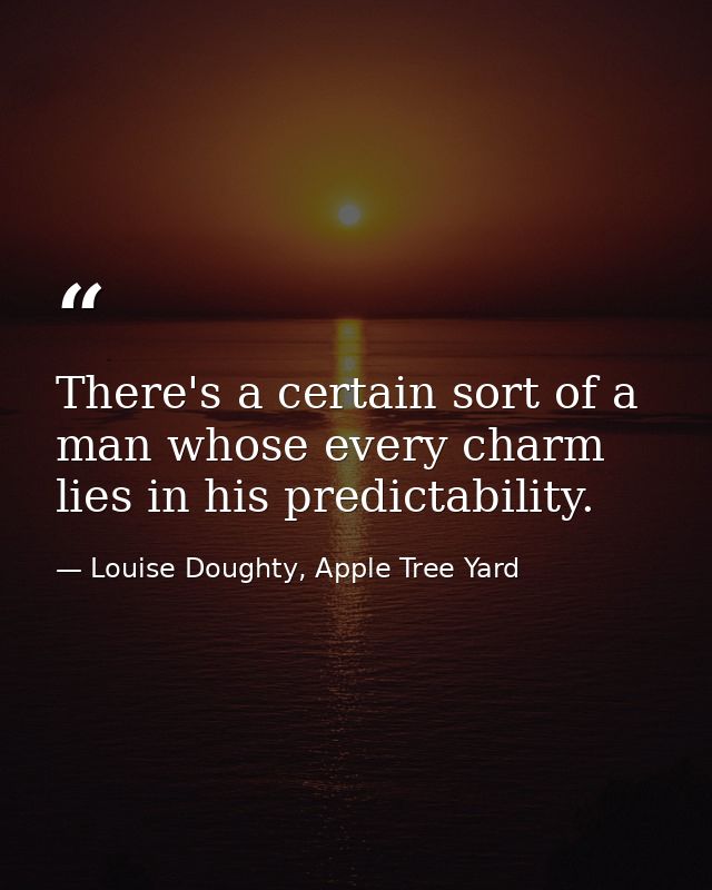 There's a certain sort of a man whose every charm lies in his predictability. — Louise Doughty, Apple Tree Yard
