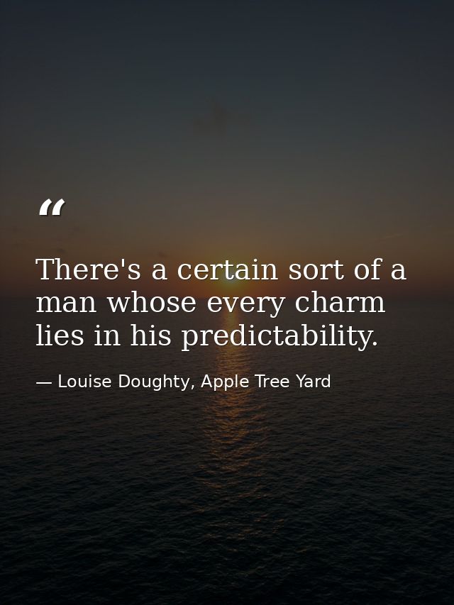 There's a certain sort of a man whose every charm lies in his predictability. — Louise Doughty, Apple Tree Yard
