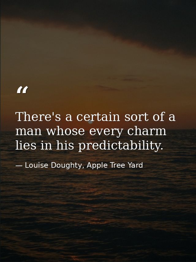 There's a certain sort of a man whose every charm lies in his predictability. — Louise Doughty, Apple Tree Yard