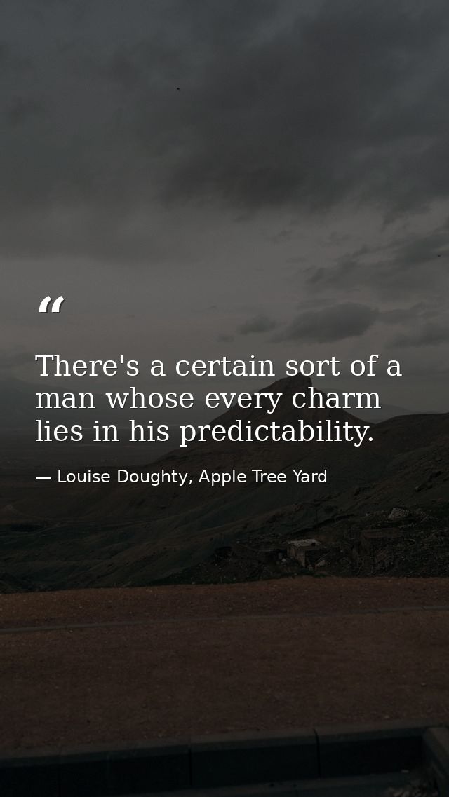 There's a certain sort of a man whose every charm lies in his predictability. — Louise Doughty, Apple Tree Yard