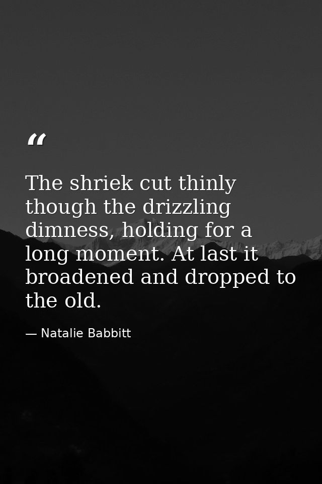 The shriek cut thinly though the drizzling dimness, holding for a long moment. At last it broadened and dropped to the o — Natalie Babbitt