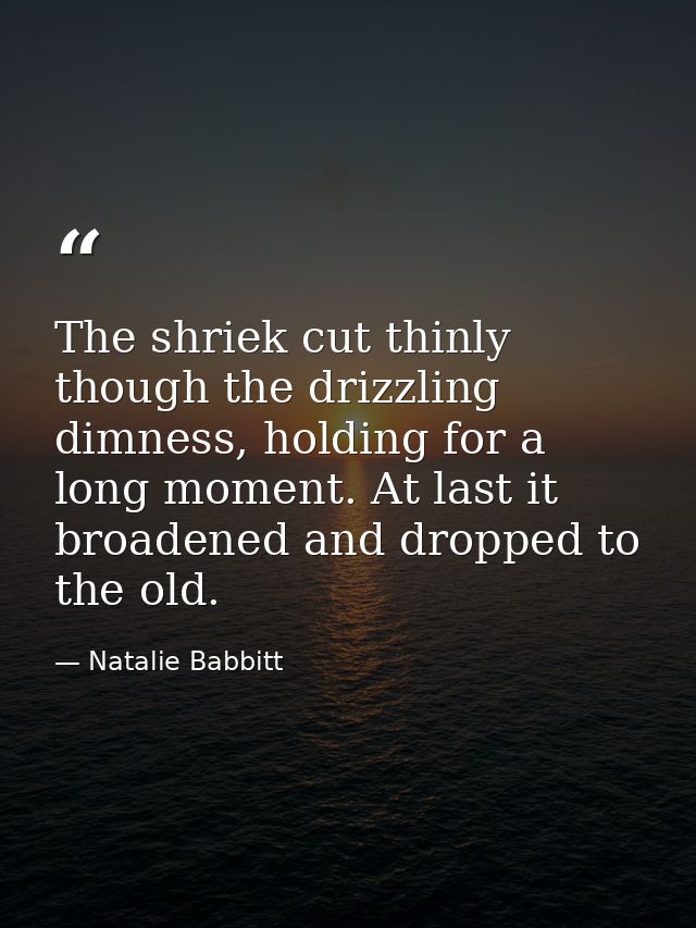 The shriek cut thinly though the drizzling dimness, holding for a long moment. At last it broadened and dropped to the o — Natalie Babbitt