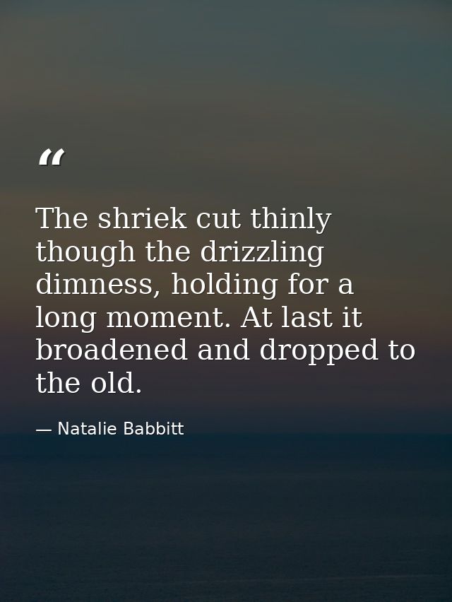 The shriek cut thinly though the drizzling dimness, holding for a long moment. At last it broadened and dropped to the o — Natalie Babbitt