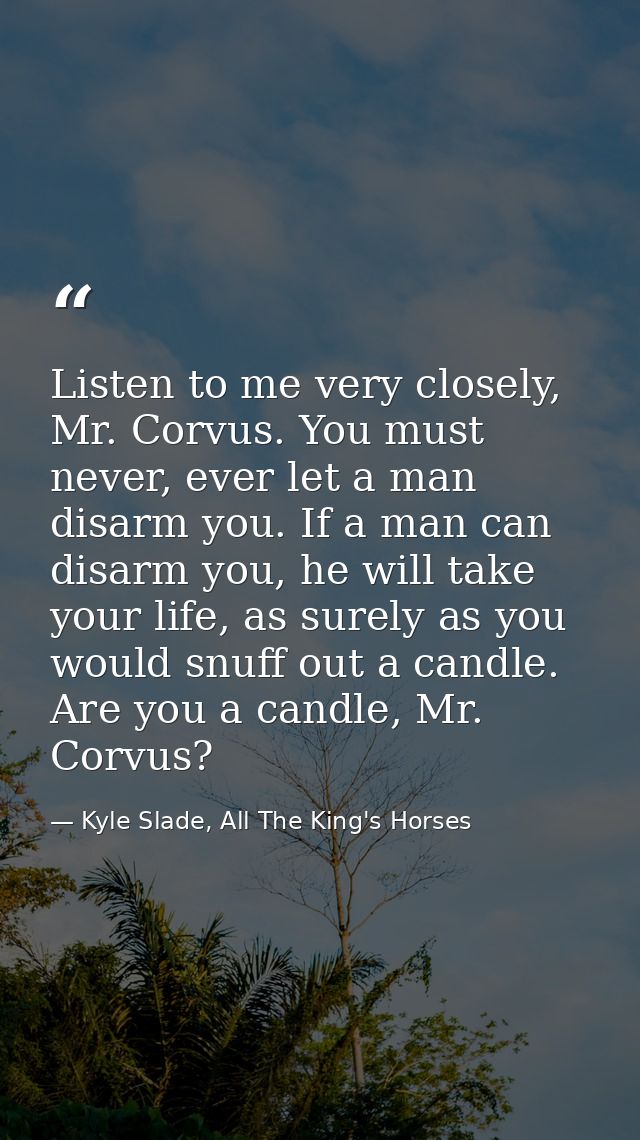 Listen to me very closely, Mr. Corvus. You must never, ever let a man disarm you. If a man can disarm you, he will take  — Kyle Slade, All The King's Horses