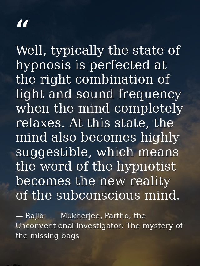 Well, typically the state of hypnosis is perfected at the right combination of light and sound frequency when the mind c — Rajib       Mukherjee, Partho, the Unconventional Investigator: The mystery of the missing bags