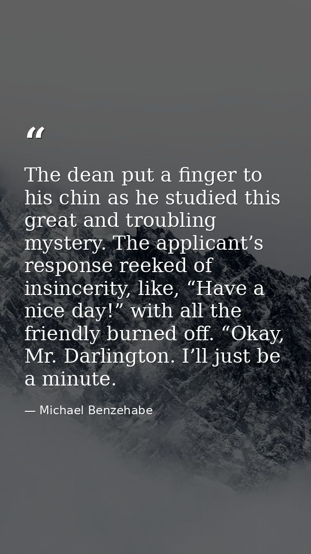 The dean put a finger to his chin as he studied this great and troubling mystery. The applicant’s response reeked of ins — Michael Benzehabe