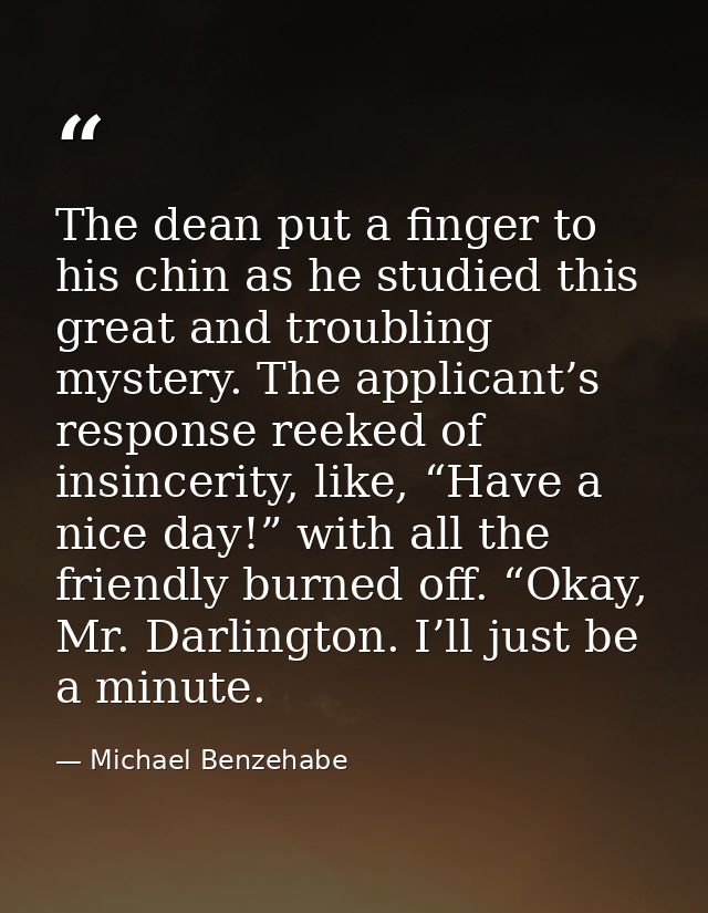The dean put a finger to his chin as he studied this great and troubling mystery. The applicant’s response reeked of ins — Michael Benzehabe