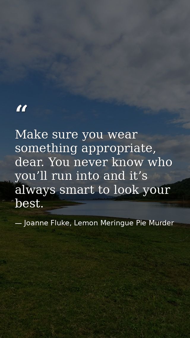 Make sure you wear something appropriate, dear. You never know who you’ll run into and it’s always smart to look your be — Joanne Fluke, Lemon Meringue Pie Murder