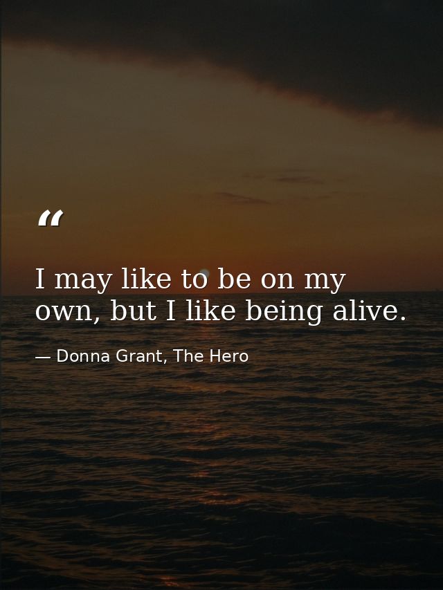 I may like to be on my own, but I like being alive. — Donna Grant, The Hero