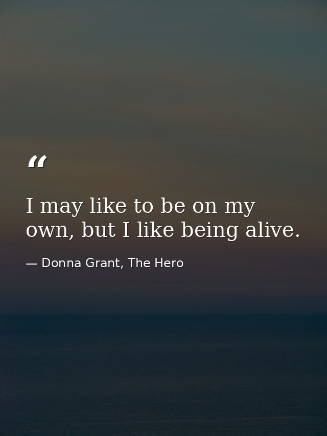 I may like to be on my own, but I like being alive. — Donna Grant, The Hero