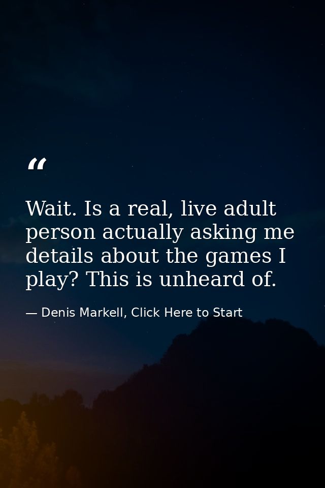 Wait. Is a real, live adult person actually asking me details about the games I play? This is unheard of. — Denis Markell, Click Here to Start