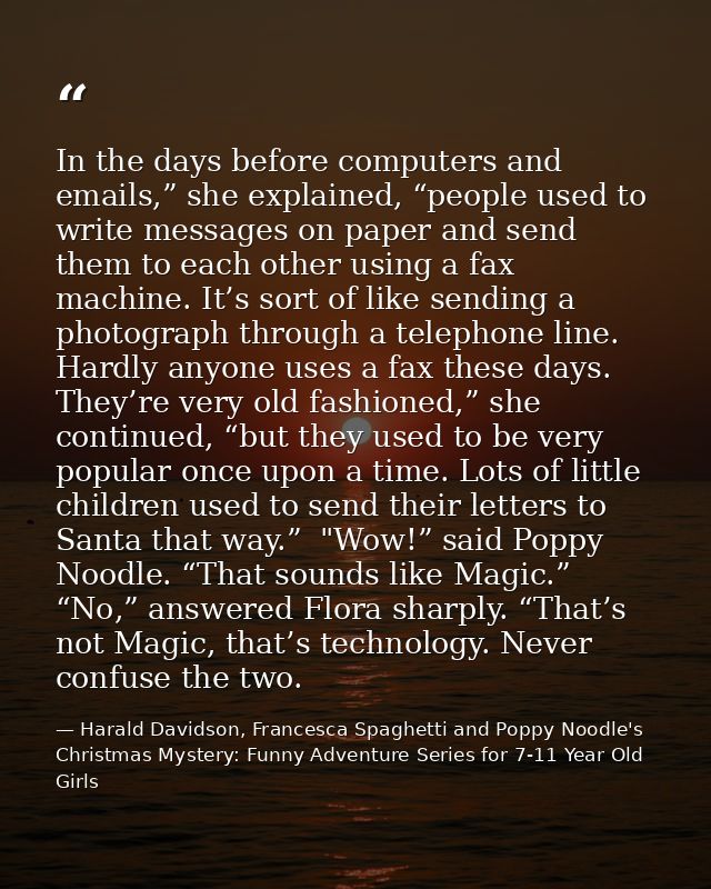 In the days before computers and emails,” she explained, “people used to write messages on paper and send them to each o — Harald Davidson, Francesca Spaghetti and Poppy Noodle's Christmas Mystery: Funny Adventure Series for 7-11 Year Old Girls