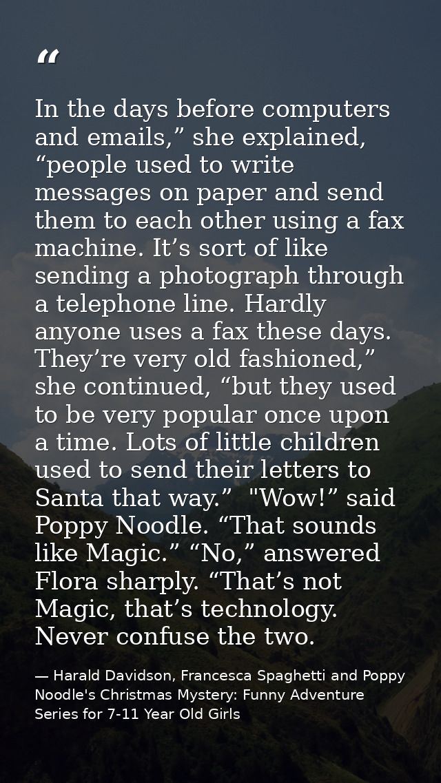 In the days before computers and emails,” she explained, “people used to write messages on paper and send them to each o — Harald Davidson, Francesca Spaghetti and Poppy Noodle's Christmas Mystery: Funny Adventure Series for 7-11 Year Old Girls