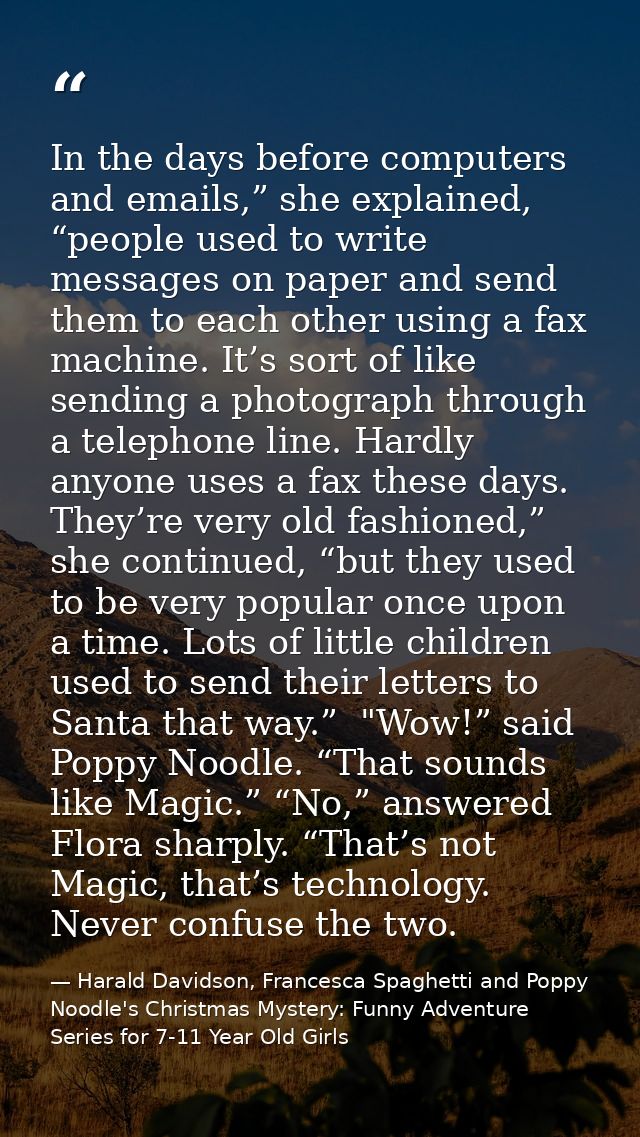 In the days before computers and emails,” she explained, “people used to write messages on paper and send them to each o — Harald Davidson, Francesca Spaghetti and Poppy Noodle's Christmas Mystery: Funny Adventure Series for 7-11 Year Old Girls