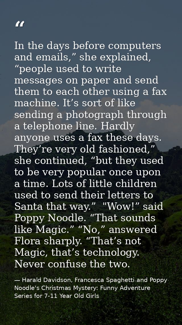 In the days before computers and emails,” she explained, “people used to write messages on paper and send them to each o — Harald Davidson, Francesca Spaghetti and Poppy Noodle's Christmas Mystery: Funny Adventure Series for 7-11 Year Old Girls