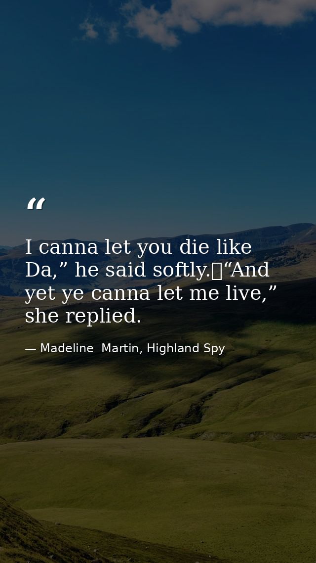 I canna let you die like Da,” he said softly.	“And yet ye canna let me live,” she replied. — Madeline  Martin, Highland Spy