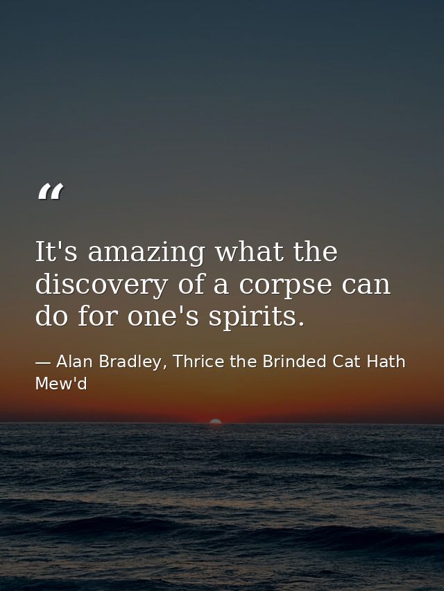 It's amazing what the discovery of a corpse can do for one's spirits. — Alan Bradley, Thrice the Brinded Cat Hath Mew'd