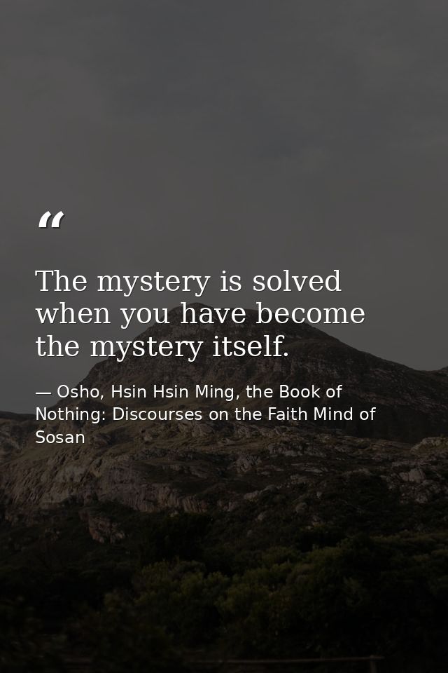 The mystery is solved when you have become the mystery itself. — Osho, Hsin Hsin Ming, the Book of Nothing: Discourses on the Faith Mind of Sosan