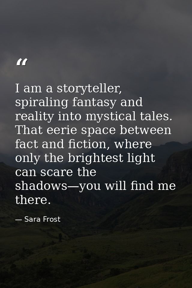 I am a storyteller, spiraling fantasy and reality into mystical tales. That eerie space between fact and fiction, where  — Sara Frost