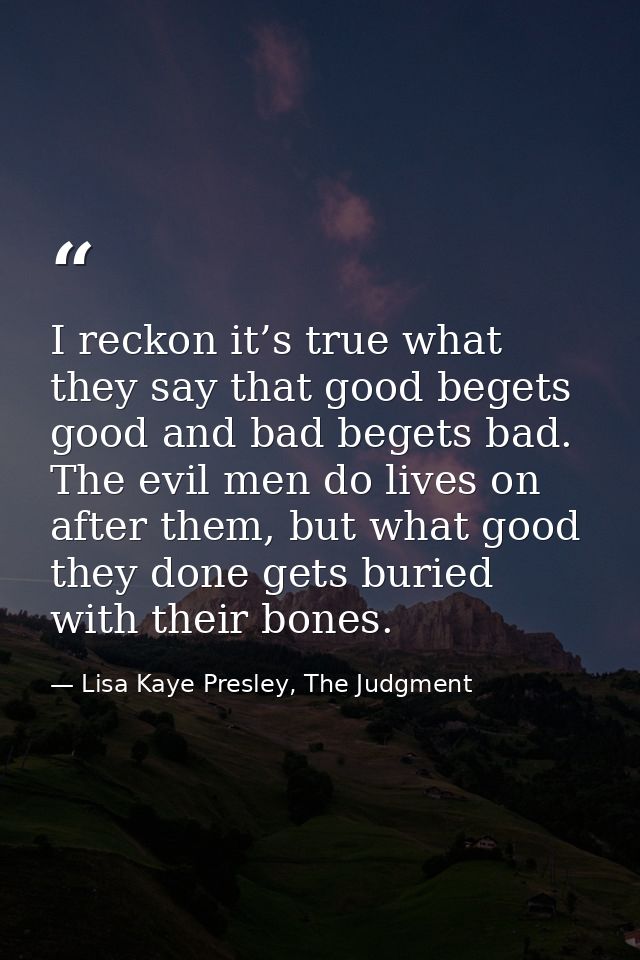 I reckon it’s true what they say that good begets good and bad begets bad. The evil men do lives on after them, but what — Lisa Kaye Presley, The Judgment