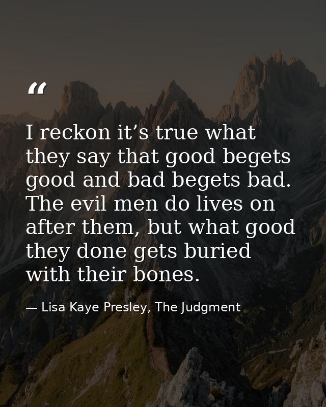 I reckon it’s true what they say that good begets good and bad begets bad. The evil men do lives on after them, but what — Lisa Kaye Presley, The Judgment