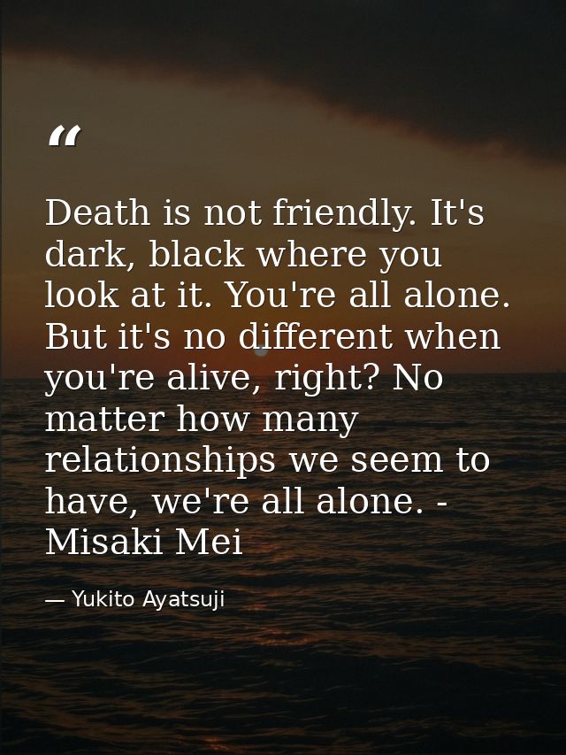 Death is not friendly. It's dark, black where you look at it. You're all alone. But it's no different when you're alive, — Yukito Ayatsuji