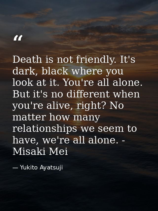 Death is not friendly. It's dark, black where you look at it. You're all alone. But it's no different when you're alive, — Yukito Ayatsuji