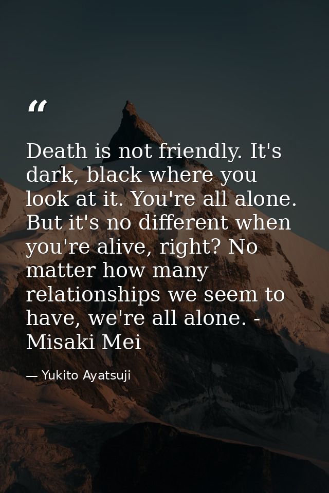 Death is not friendly. It's dark, black where you look at it. You're all alone. But it's no different when you're alive, — Yukito Ayatsuji