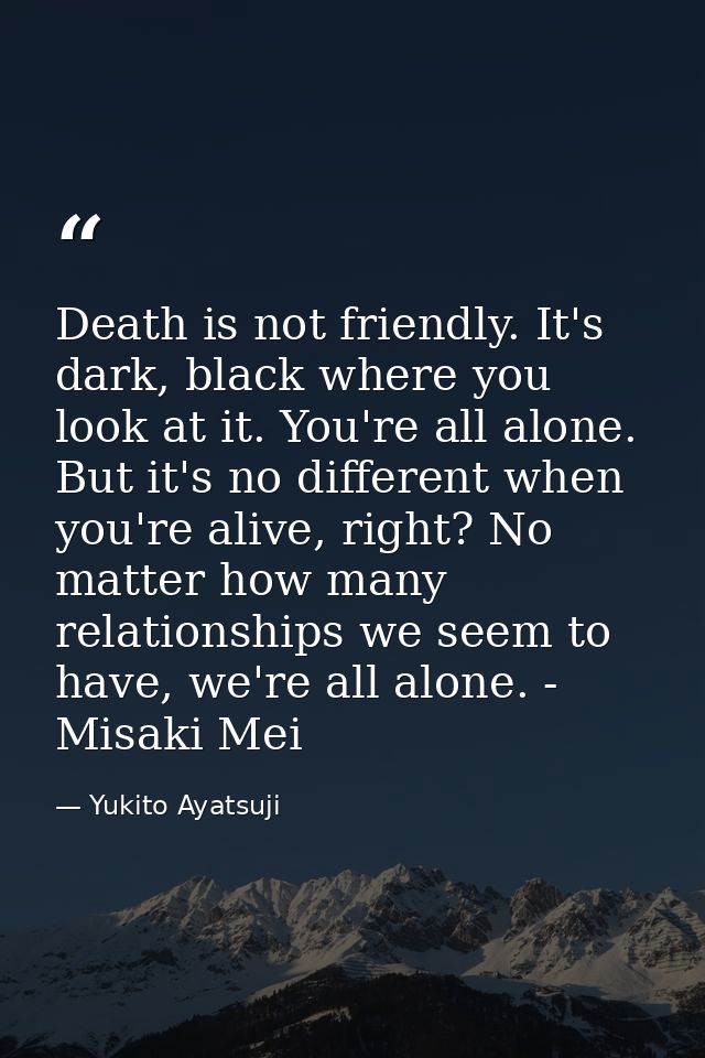 Death is not friendly. It's dark, black where you look at it. You're all alone. But it's no different when you're alive, — Yukito Ayatsuji