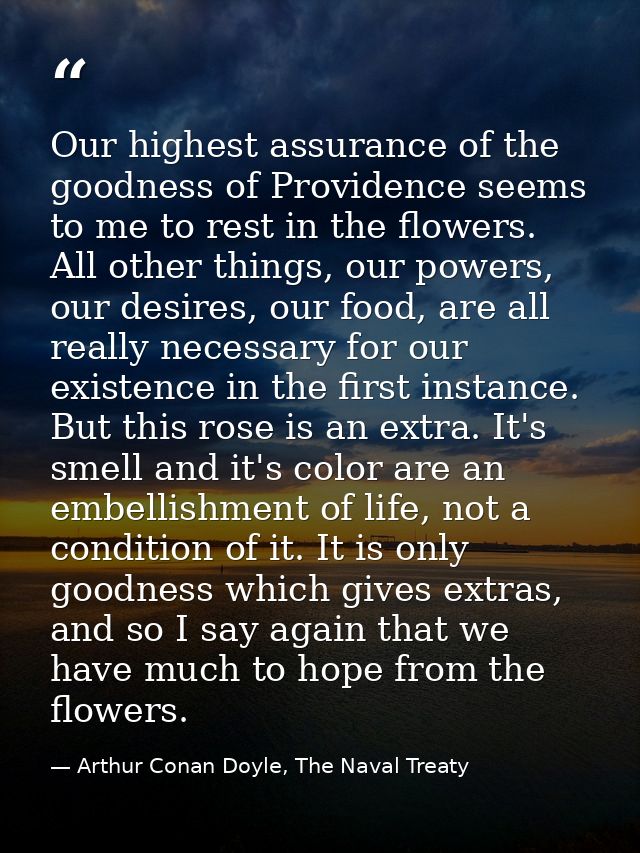 Our highest assurance of the goodness of Providence seems to me to rest in the flowers. All other things, our powers, ou — Arthur Conan Doyle, The Naval Treaty