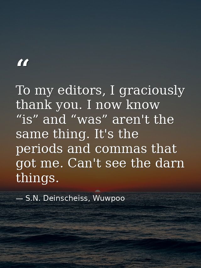 To my editors, I graciously thank you. I now know “is” and “was” aren't the same thing. It's the periods and commas that — S.N. Deinscheiss, Wuwpoo