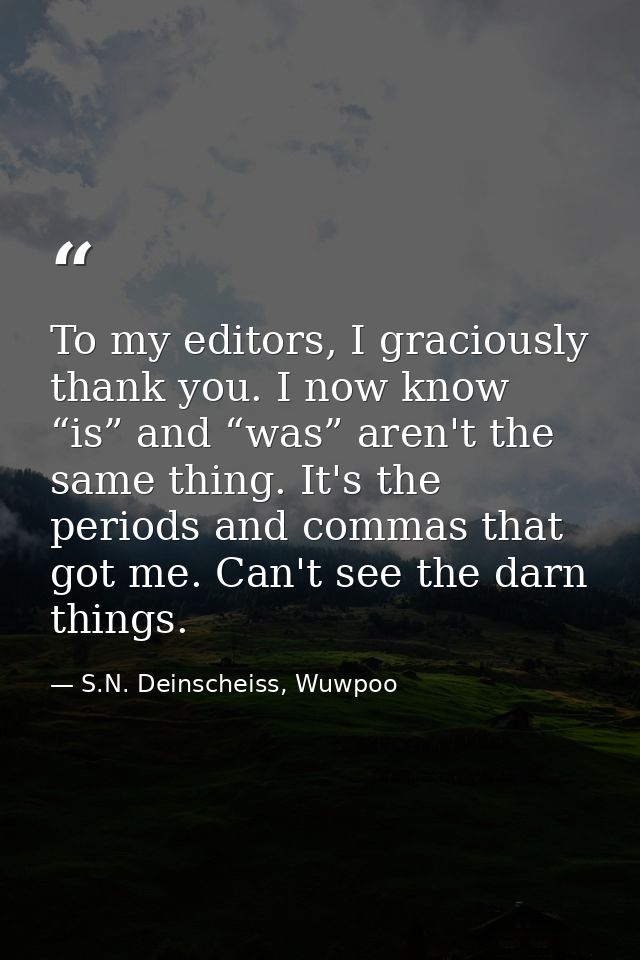 To my editors, I graciously thank you. I now know “is” and “was” aren't the same thing. It's the periods and commas that — S.N. Deinscheiss, Wuwpoo