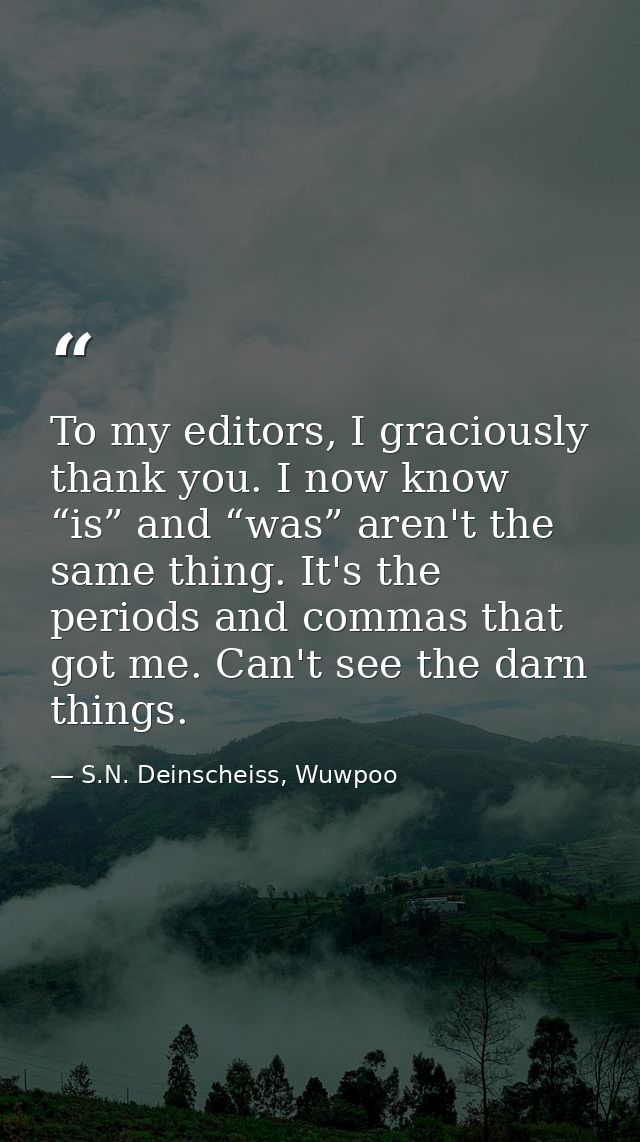 To my editors, I graciously thank you. I now know “is” and “was” aren't the same thing. It's the periods and commas that — S.N. Deinscheiss, Wuwpoo