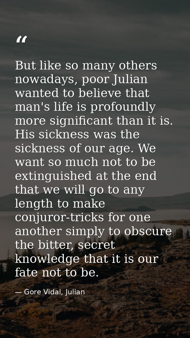 But like so many others nowadays, poor Julian wanted to believe that man's life is profoundly more significant than it i — Gore Vidal, Julian