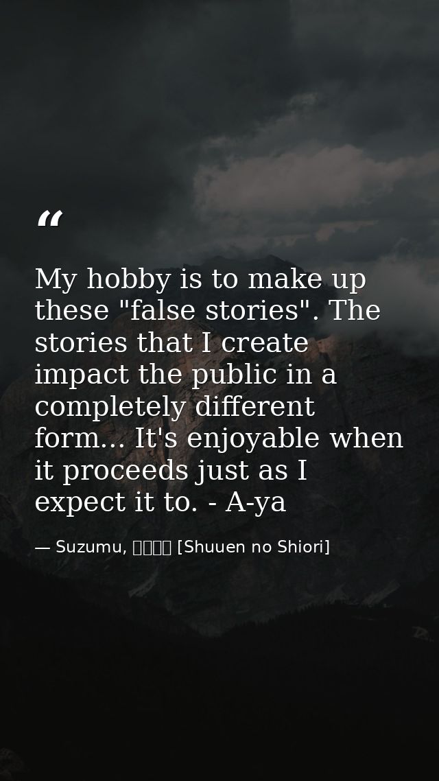 My hobby is to make up these "false stories". The stories that I create impact the public in a completely different form — Suzumu, 終焉の栞 [Shuuen no Shiori]